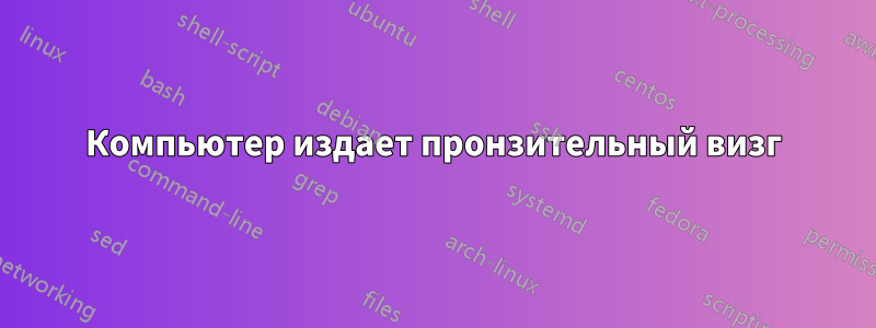 Компьютер издает пронзительный визг