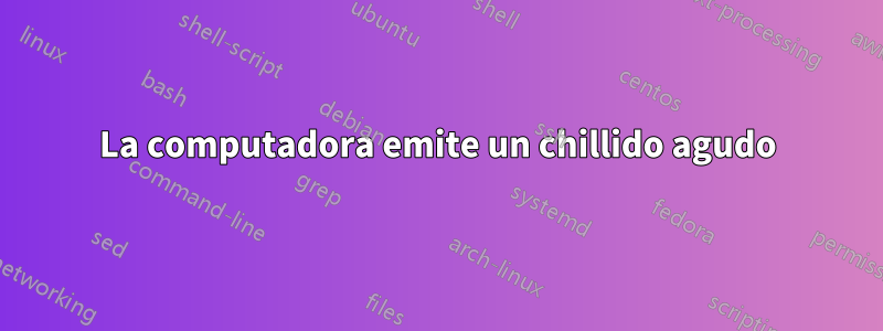 La computadora emite un chillido agudo