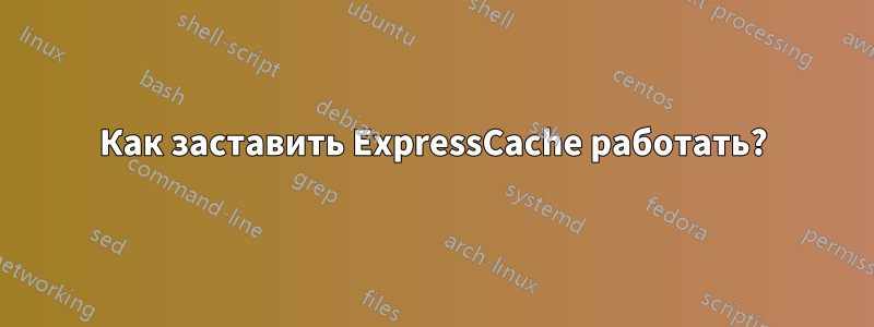 Как заставить ExpressCache работать?