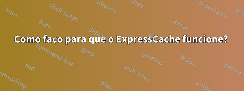Como faço para que o ExpressCache funcione?