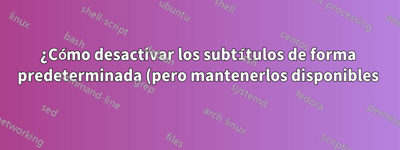 ¿Cómo desactivar los subtítulos de forma predeterminada (pero mantenerlos disponibles)?