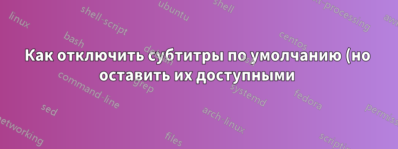Как отключить субтитры по умолчанию (но оставить их доступными)?
