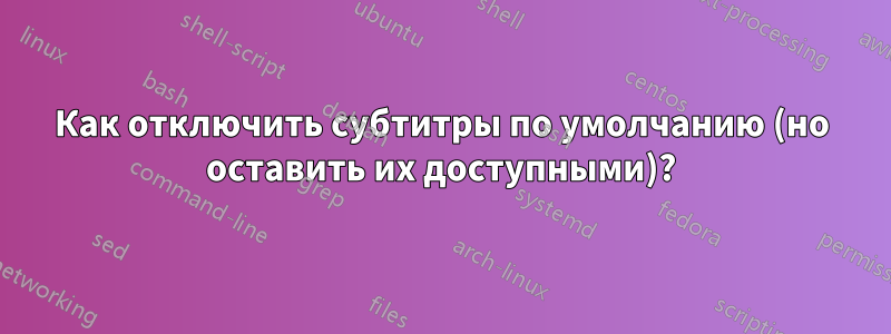 Как отключить субтитры по умолчанию (но оставить их доступными)?