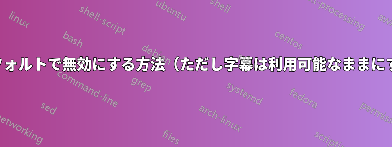 字幕をデフォルトで無効にする方法（ただし字幕は利用可能なままにする方法）