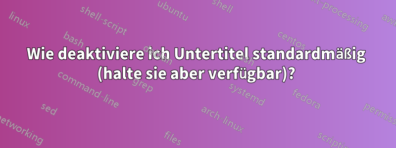 Wie deaktiviere ich Untertitel standardmäßig (halte sie aber verfügbar)?