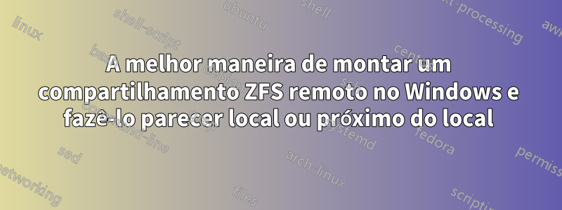 A melhor maneira de montar um compartilhamento ZFS remoto no Windows e fazê-lo parecer local ou próximo do local