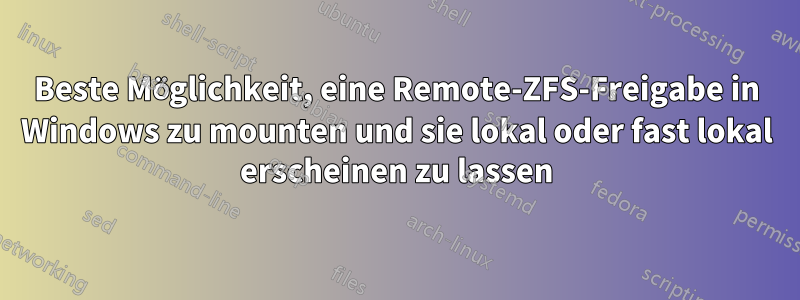 Beste Möglichkeit, eine Remote-ZFS-Freigabe in Windows zu mounten und sie lokal oder fast lokal erscheinen zu lassen