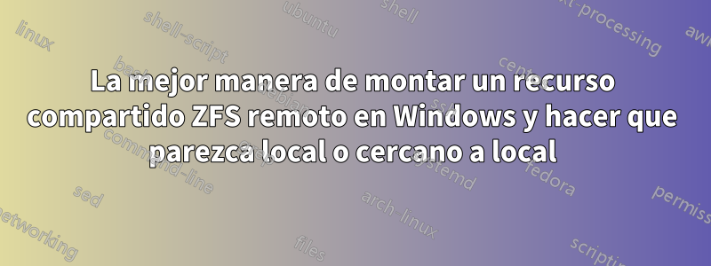 La mejor manera de montar un recurso compartido ZFS remoto en Windows y hacer que parezca local o cercano a local