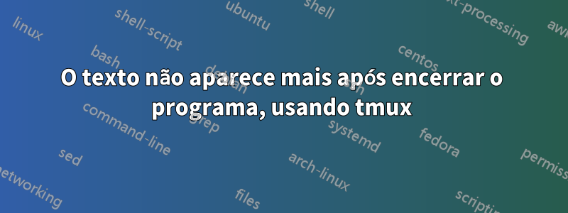 O texto não aparece mais após encerrar o programa, usando tmux