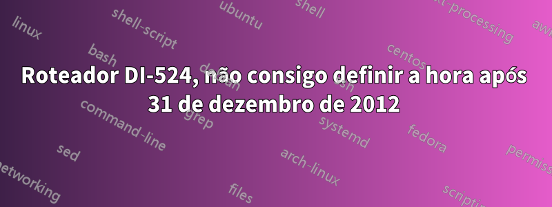 Roteador DI-524, não consigo definir a hora após 31 de dezembro de 2012