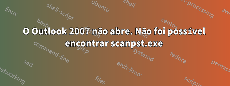 O Outlook 2007 não abre. Não foi possível encontrar scanpst.exe