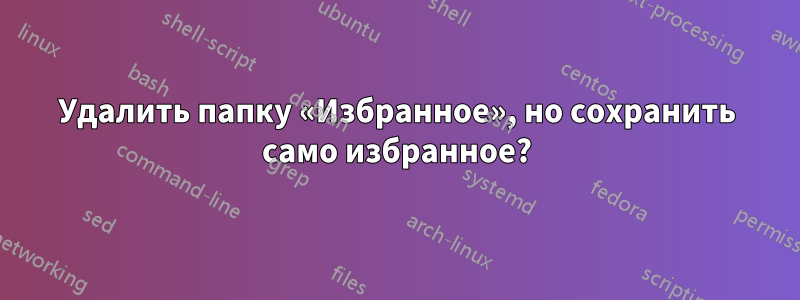 Удалить папку «Избранное», но сохранить само избранное?