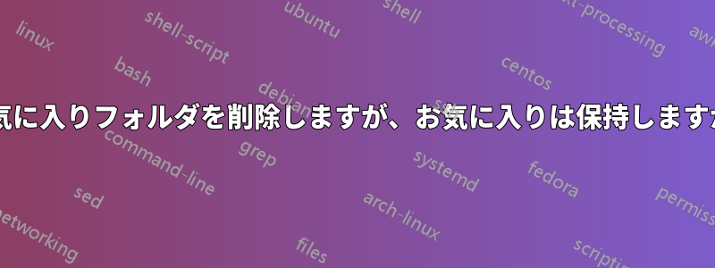 お気に入りフォルダを削除しますが、お気に入りは保持しますか?