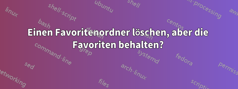 Einen Favoritenordner löschen, aber die Favoriten behalten?