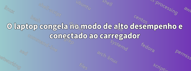 O laptop congela no modo de alto desempenho e conectado ao carregador