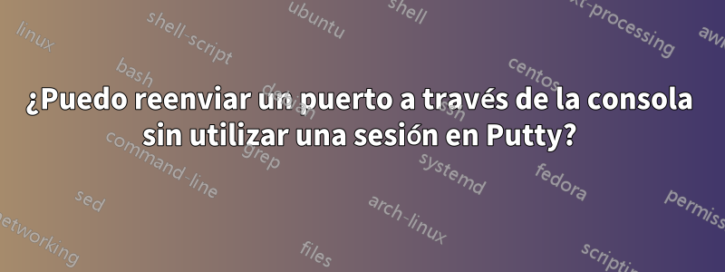 ¿Puedo reenviar un puerto a través de la consola sin utilizar una sesión en Putty?