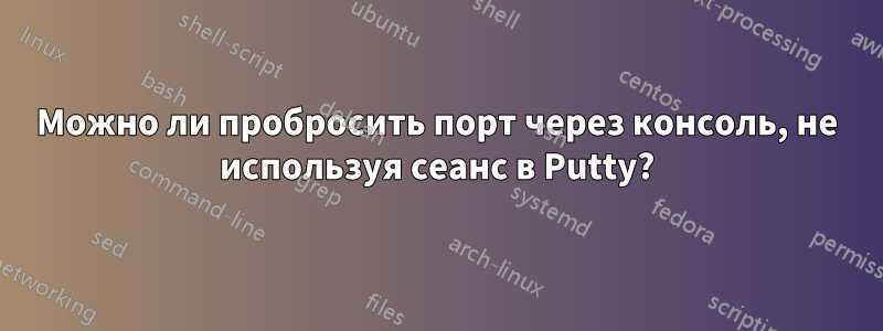 Можно ли пробросить порт через консоль, не используя сеанс в Putty?