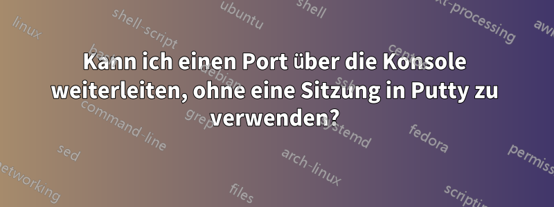 Kann ich einen Port über die Konsole weiterleiten, ohne eine Sitzung in Putty zu verwenden?