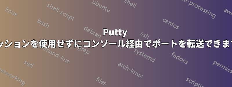 Putty のセッションを使用せずにコンソール経由でポートを転送できますか?