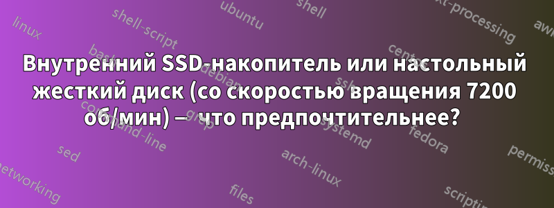 Внутренний SSD-накопитель или настольный жесткий диск (со скоростью вращения 7200 об/мин) — что предпочтительнее? 