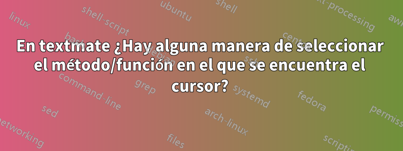 En textmate ¿Hay alguna manera de seleccionar el método/función en el que se encuentra el cursor?