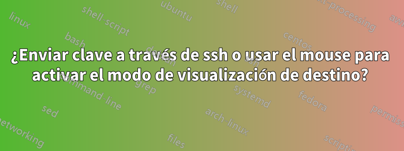 ¿Enviar clave a través de ssh o usar el mouse para activar el modo de visualización de destino?