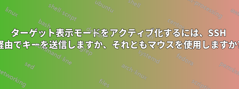 ターゲット表示モードをアクティブ化するには、SSH 経由でキーを送信しますか、それともマウスを使用しますか?