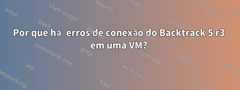 Por que há erros de conexão do Backtrack 5 r3 em uma VM?