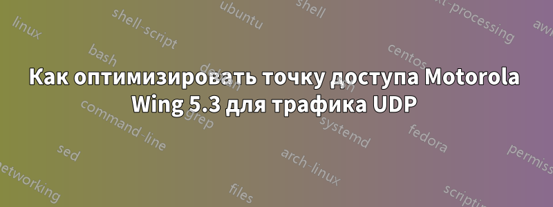 Как оптимизировать точку доступа Motorola Wing 5.3 для трафика UDP