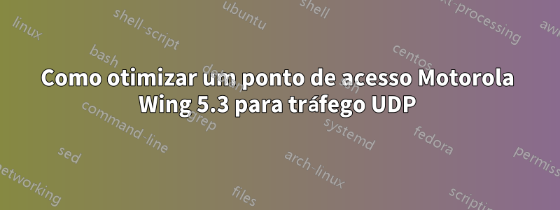 Como otimizar um ponto de acesso Motorola Wing 5.3 para tráfego UDP