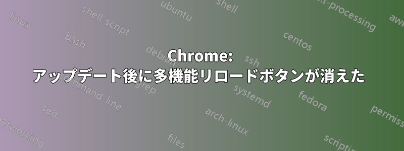 Chrome: アップデート後に多機能リロードボタンが消えた 