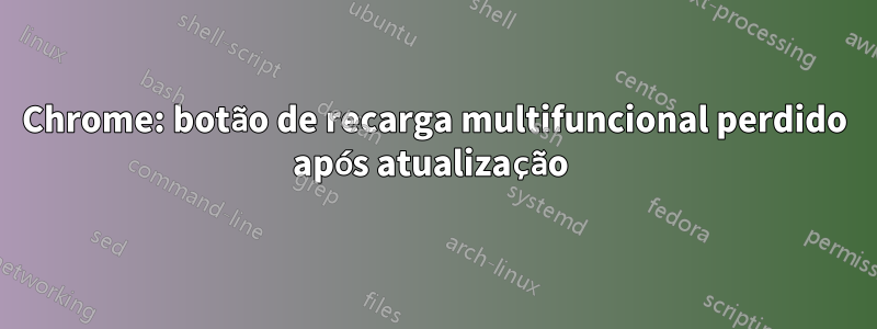 Chrome: botão de recarga multifuncional perdido após atualização 