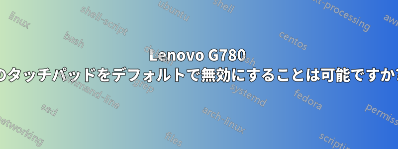 Lenovo G780 のタッチパッドをデフォルトで無効にすることは可能ですか?