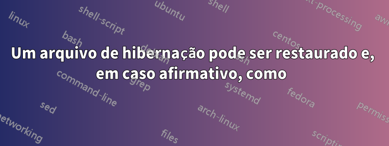 Um arquivo de hibernação pode ser restaurado e, em caso afirmativo, como 