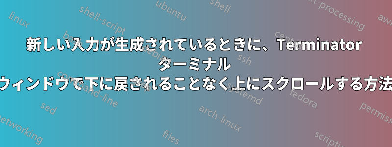 新しい入力が生成されているときに、Terminator ターミナル ウィンドウで下に戻されることなく上にスクロールする方法
