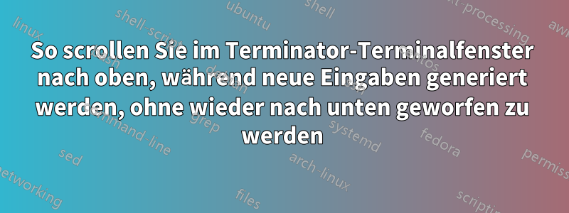So scrollen Sie im Terminator-Terminalfenster nach oben, während neue Eingaben generiert werden, ohne wieder nach unten geworfen zu werden