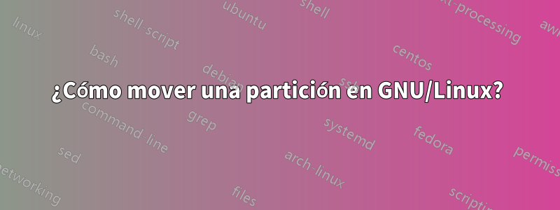 ¿Cómo mover una partición en GNU/Linux?