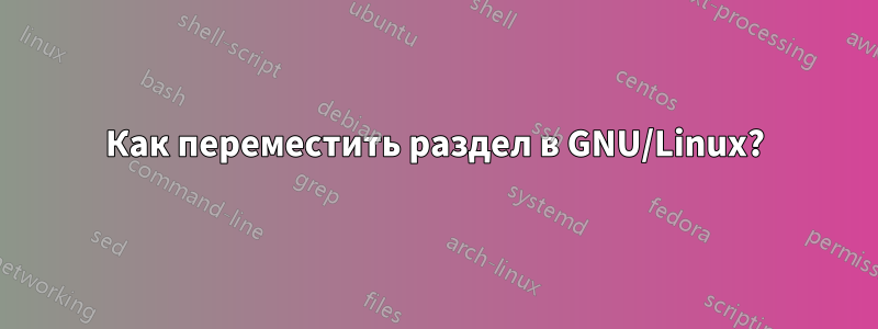 Как переместить раздел в GNU/Linux?