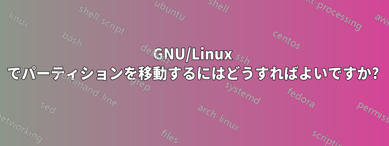 GNU/Linux でパーティションを移動するにはどうすればよいですか?