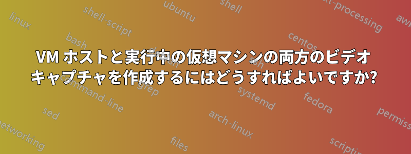 VM ホストと実行中の仮想マシンの両方のビデオ キャプチャを作成するにはどうすればよいですか?
