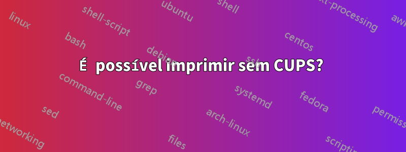 É possível imprimir sem CUPS?