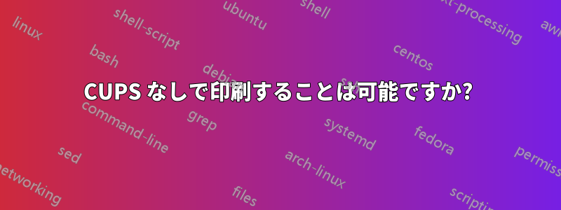 CUPS なしで印刷することは可能ですか?