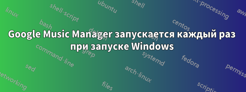 Google Music Manager запускается каждый раз при запуске Windows