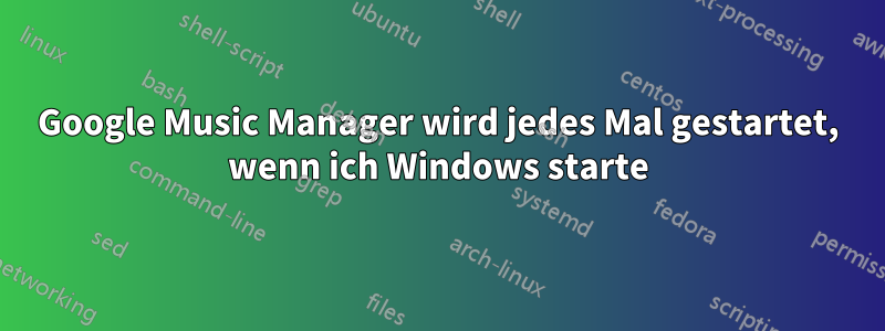 Google Music Manager wird jedes Mal gestartet, wenn ich Windows starte