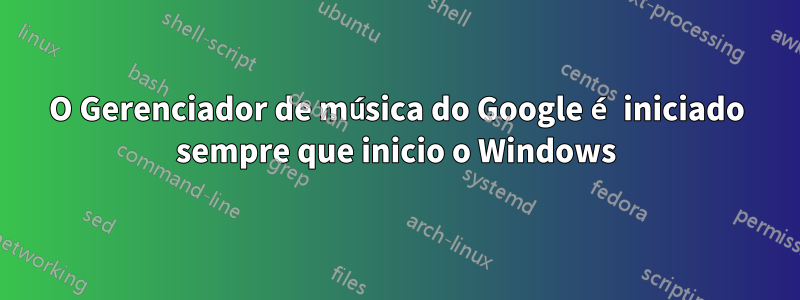 O Gerenciador de música do Google é iniciado sempre que inicio o Windows