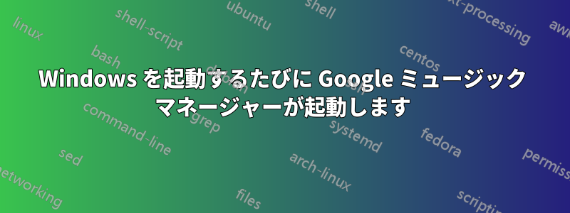 Windows を起動するたびに Google ミュージック マネージャーが起動します