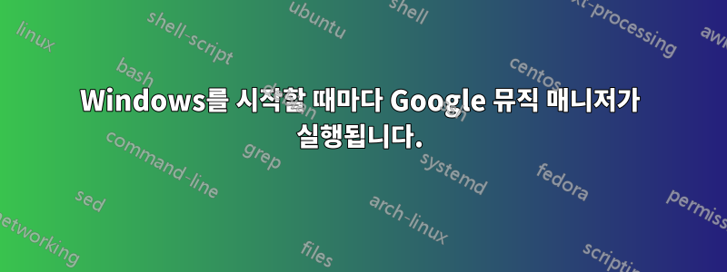 Windows를 시작할 때마다 Google 뮤직 매니저가 실행됩니다.