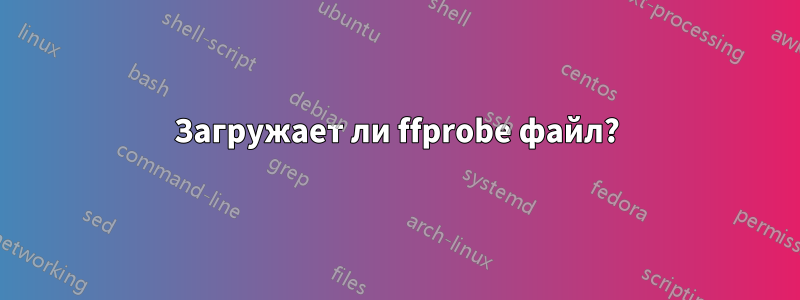 Загружает ли ffprobe файл?