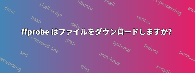 ffprobe はファイルをダウンロードしますか?