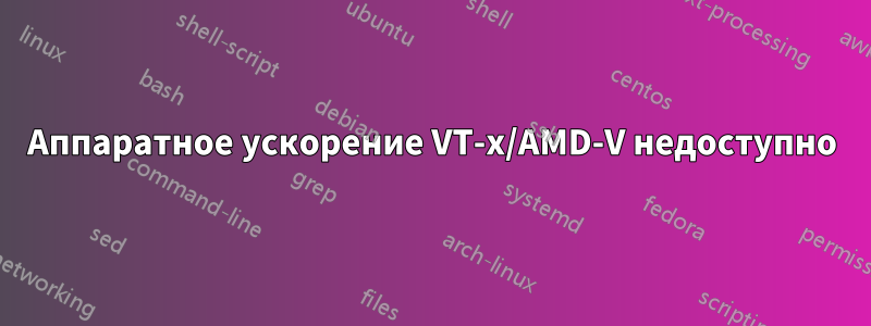 Аппаратное ускорение VT-x/AMD-V недоступно